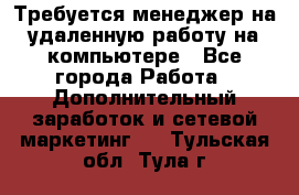 Требуется менеджер на удаленную работу на компьютере - Все города Работа » Дополнительный заработок и сетевой маркетинг   . Тульская обл.,Тула г.